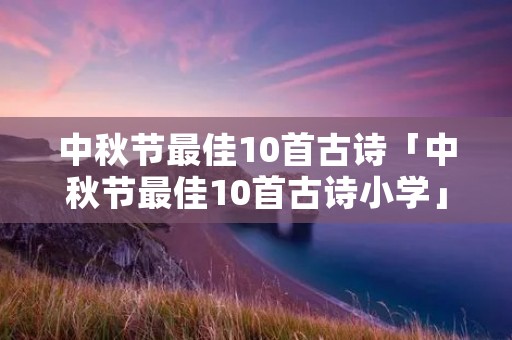 中秋节最佳10首古诗「中秋节最佳10首古诗小学」