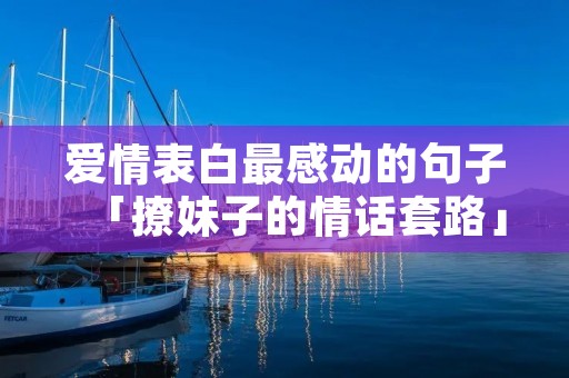 爱情表白最感动的句子「撩妹子的情话套路」