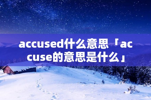 accused什么意思「accuse的意思是什么」 accused什么意思「accuse的意思是什么」