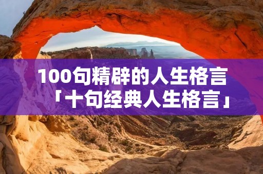100句精辟的人生格言「十句经典人生格言」