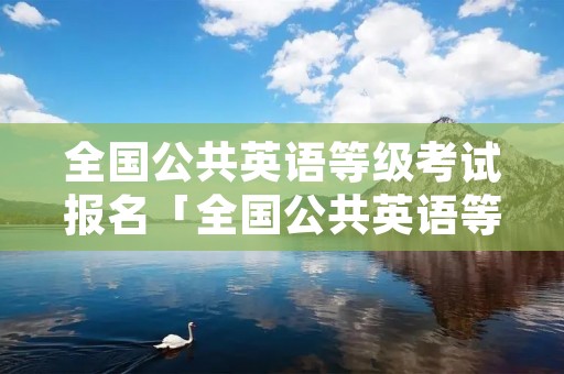 全国公共英语等级考试报名「全国公共英语等级考试报名官网」