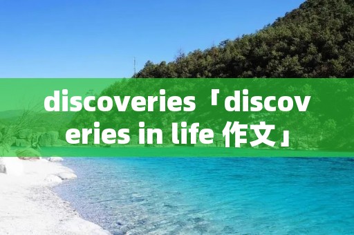 discoveries「discoveries in life 作文」 discoveries「discoveries in life 作文」