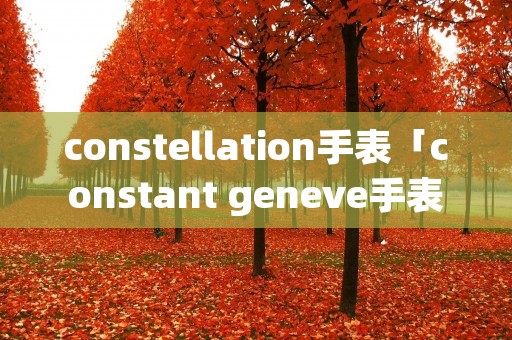 constellation手表「constant geneve手表」