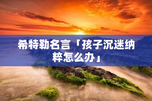 希特勒名言「孩子沉迷纳粹怎么办」
