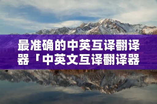 最准确的中英互译翻译器「中英文互译翻译器」 最准确的中英互译翻译器「中英文互译翻译器」