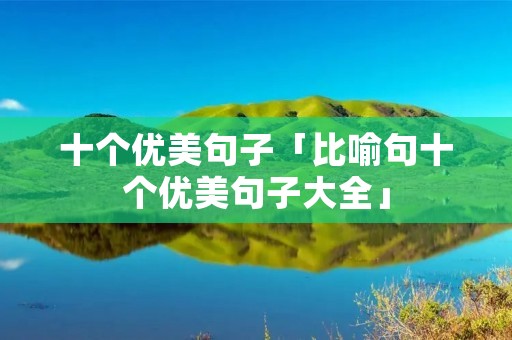 十个优美句子「比喻句十个优美句子大全」 十个优美句子「比喻句十个优美句子大全」