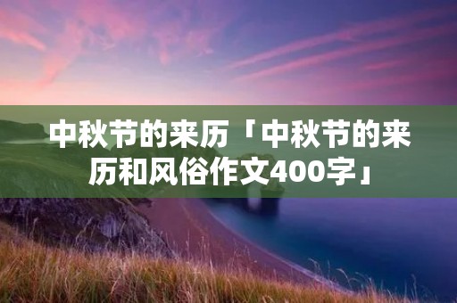 中秋节的来历「中秋节的来历和风俗作文400字」