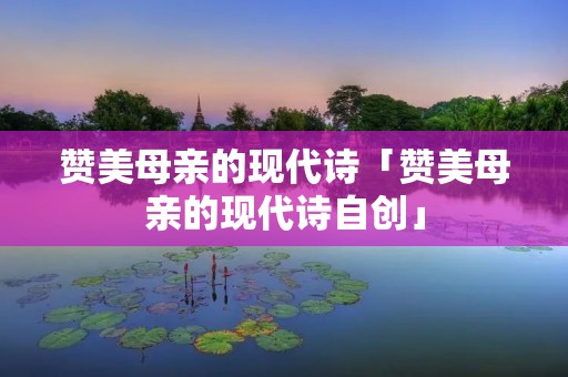 赞美母亲的现代诗「赞美母亲的现代诗自创」