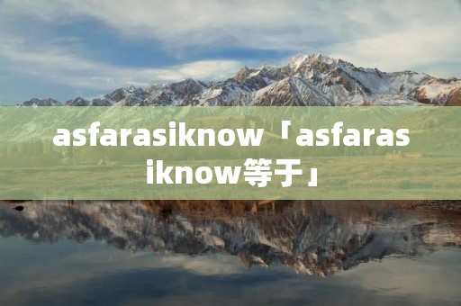 asfarasiknow「asfarasiknow等于」 asfarasiknow「asfarasiknow等于」