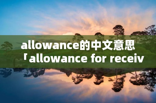 allowance的中文意思「allowance for receivable什么意思」
