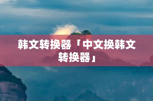 韩文转换器「中文换韩文转换器」
