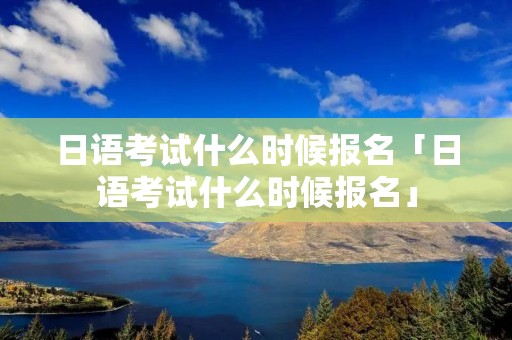 日语考试什么时候报名「日语考试什么时候报名」