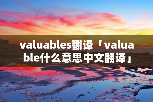 valuables翻译「valuable什么意思中文翻译」 valuables翻译「valuable什么意思中文翻译」