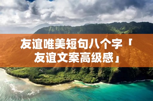 友谊唯美短句八个字「友谊文案高级感」 友谊唯美短句八个字「友谊文案高级感」