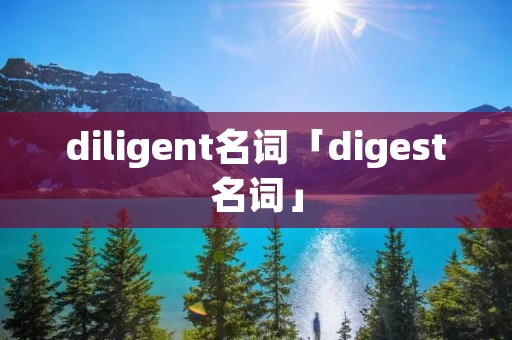 diligent名词「digest名词」 diligent名词「digest名词」