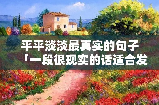 平平淡淡最真实的句子「一段很现实的话适合发朋友圈」