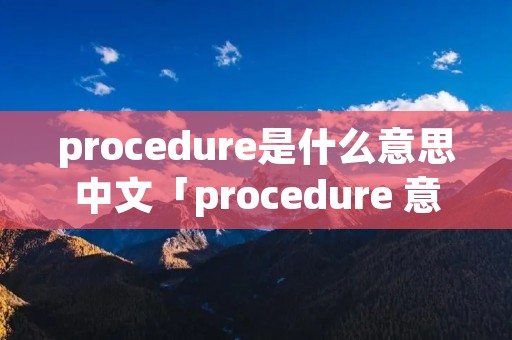 procedure是什么意思中文「procedure 意思」
