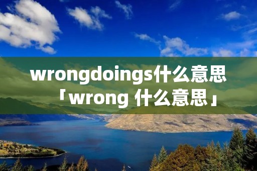 wrongdoings什么意思「wrong 什么意思」