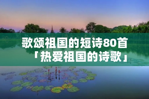 歌颂祖国的短诗80首「热爱祖国的诗歌」 歌颂祖国的短诗80首「热爱祖国的诗歌」