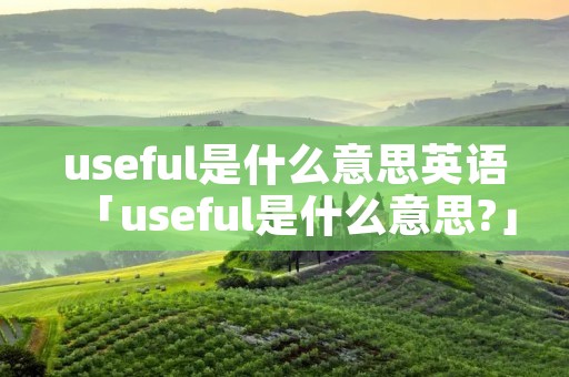 useful是什么意思英语「useful是什么意思?」 useful是什么意思英语「useful是什么意思?」