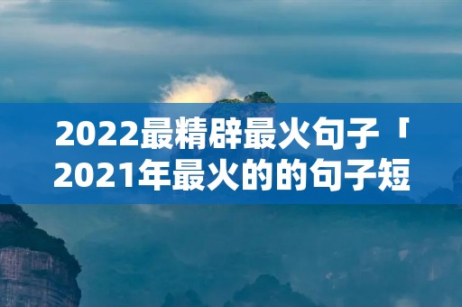 2022最精辟最火句子「2021年最火的的句子短句励志」