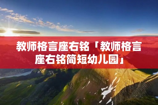教师格言座右铭「教师格言座右铭简短幼儿园」
