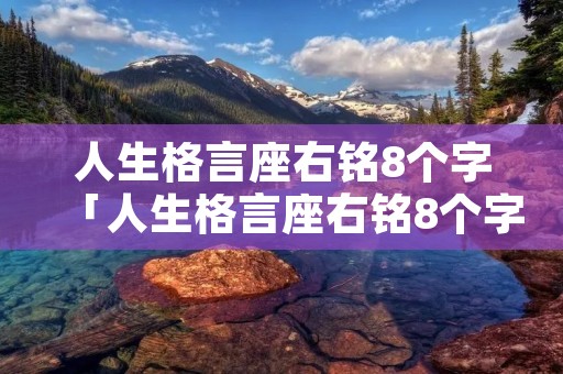 人生格言座右铭8个字「人生格言座右铭8个字珍惜」 人生格言座右铭8个字「人生格言座右铭8个字珍惜」