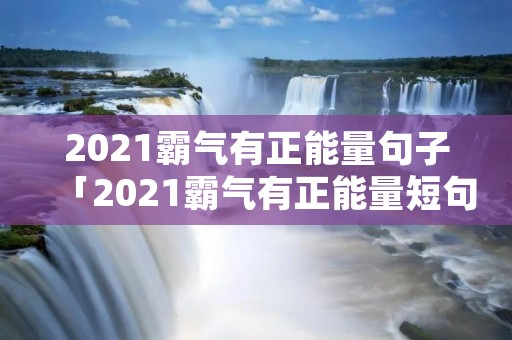 2021霸气有正能量句子「2021霸气有正能量短句」