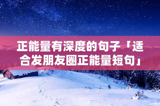 正能量有深度的句子「适合发朋友圈正能量短句」