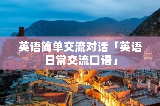英语简单交流对话「英语日常交流口语」