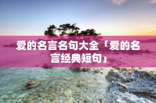 爱的名言名句大全「爱的名言经典短句」