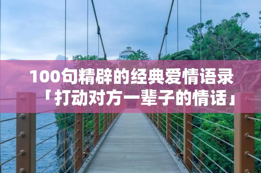 100句精辟的经典爱情语录「打动对方一辈子的情话」