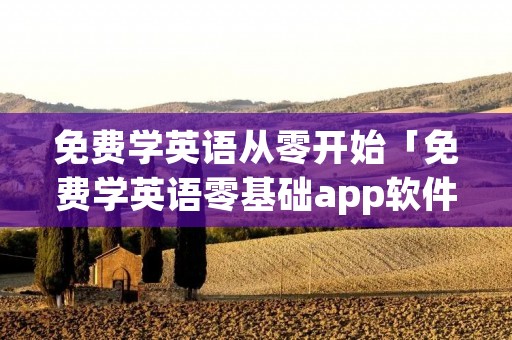 免费学英语从零开始「免费学英语零基础app软件」