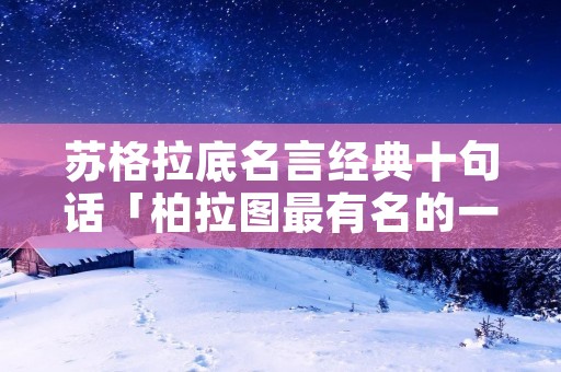 苏格拉底名言经典十句话「柏拉图最有名的一句话」 苏格拉底名言经典十句话「柏拉图最有名的一句话」