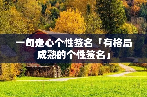一句走心个性签名「有格局成熟的个性签名」 一句走心个性签名「有格局成熟的个性签名」