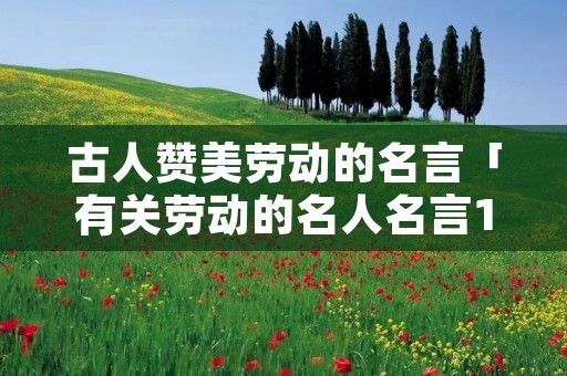 古人赞美劳动的名言「有关劳动的名人名言10句」