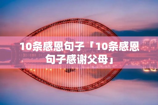 10条感恩句子「10条感恩句子感谢父母」 10条感恩句子「10条感恩句子感谢父母」