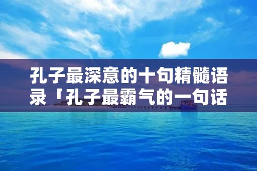 孔子最深意的十句精髓语录「孔子最霸气的一句话」