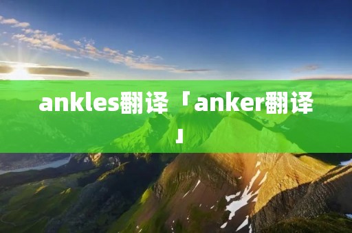 ankles翻译「anker翻译」