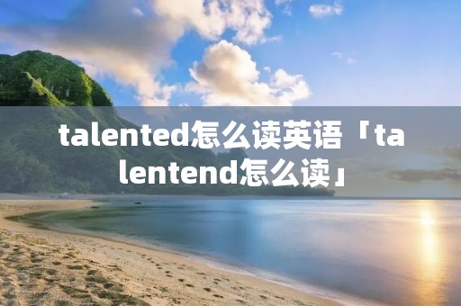 talented怎么读英语「talentend怎么读」