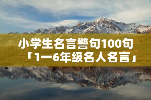 小学生名言警句100句「1一6年级名人名言」