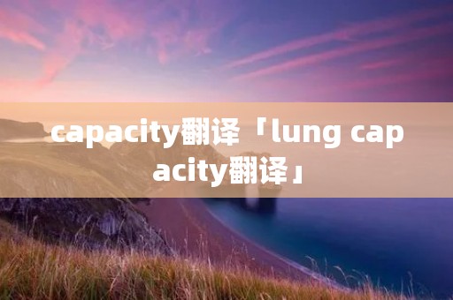 capacity翻译「lung capacity翻译」