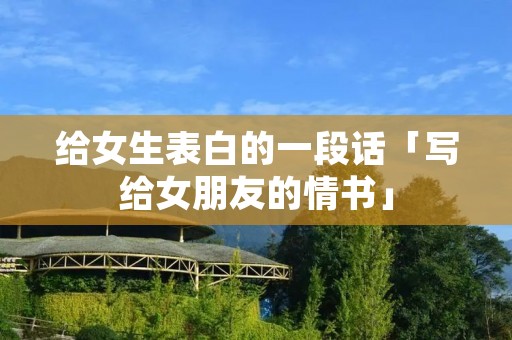 给女生表白的一段话「写给女朋友的情书」