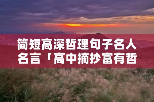 简短高深哲理句子名人名言「高中摘抄富有哲理性名人名言」