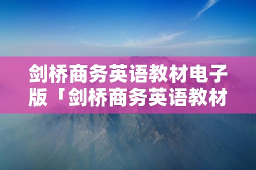 剑桥商务英语教材电子版「剑桥商务英语教材哪个版本好」 剑桥商务英语教材电子版「剑桥商务英语教材哪个版本好」