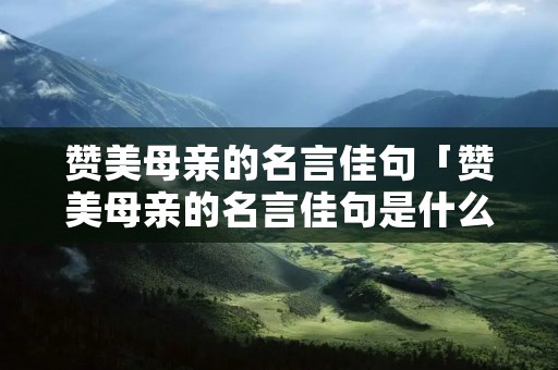 赞美母亲的名言佳句「赞美母亲的名言佳句是什么意思」