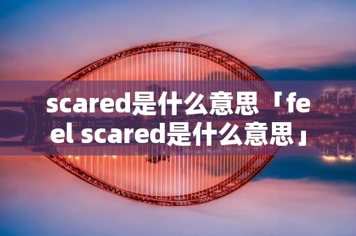 scared是什么意思「feel scared是什么意思」 scared是什么意思「feel scared是什么意思」
