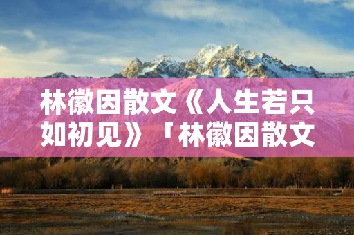 林徽因散文《人生若只如初见》「林徽因散文人生若只如初见读书笔记」