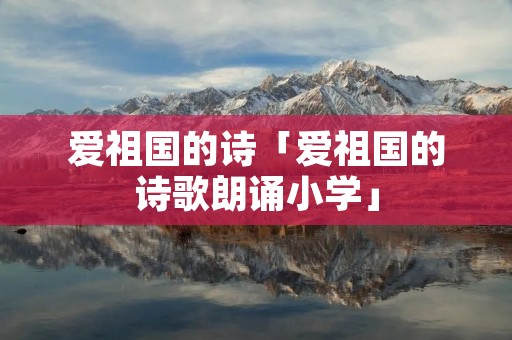 爱祖国的诗「爱祖国的诗歌朗诵小学」