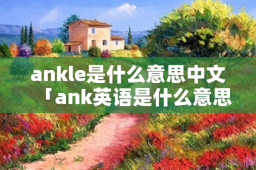ankle是什么意思中文「ank英语是什么意思」